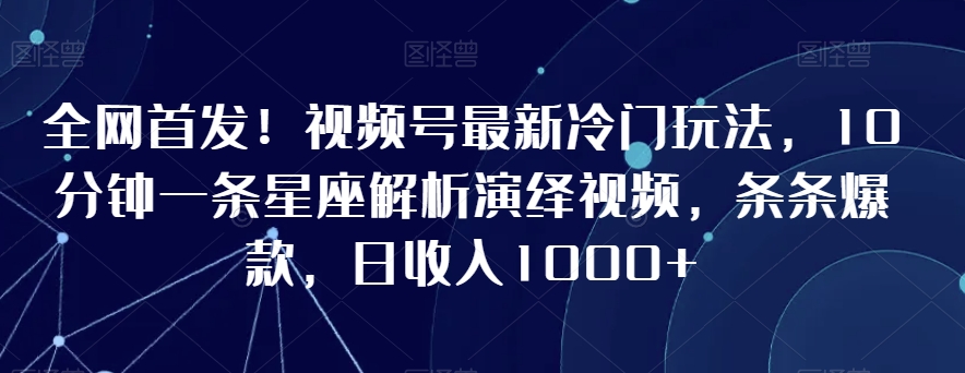 全网首发!视频号最新冷门玩法,10分钟一条星座解析演绎视频,条条爆款,日收入1000+【揭秘】-致富资源库