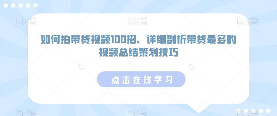如何拍带货视频100招，详细剖析带货最多的视频总结策划技巧-致富资源库