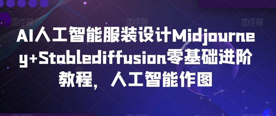 AI人工智能服装设计Midjourney+Stablediffusion零基础进阶教程，人工智能作图-致富资源库
