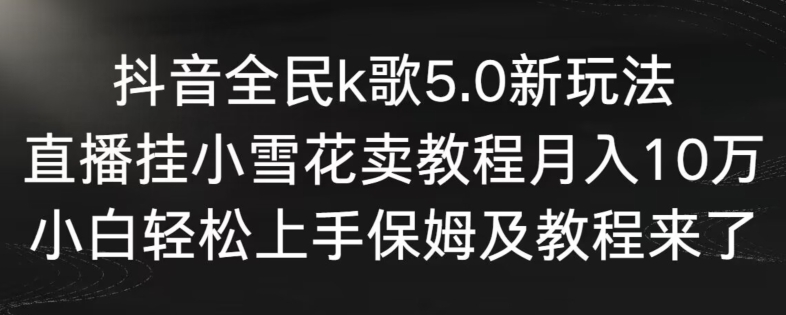 抖音全民k歌5.0新玩法,直播挂小雪花卖教程月入10万,小白轻松上手,保姆及教程来了【揭秘】-致富资源库