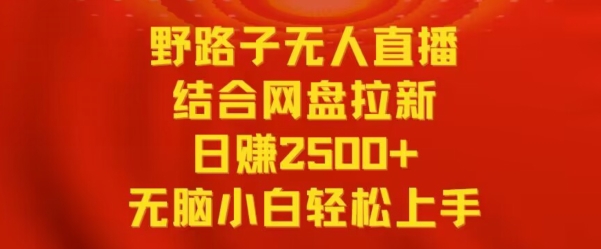 野路子无人直播结合网盘拉新,日赚2500+,小白无脑轻松上手【揭秘】-致富资源库