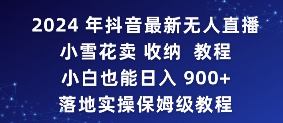 2024年抖音最新无人直播小雪花卖收纳教程,小白也能日入900+落地实操保姆级教程【揭秘】-致富资源库