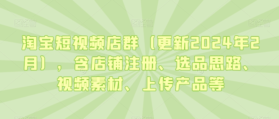 淘宝短视频店群（更新2024年2月），含店铺注册、选品思路、视频素材、上传产品等-致富资源库