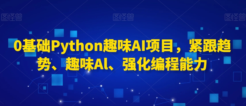 0基础Python趣味AI项目,紧跟趋势、趣味Al、强化编程能力-致富资源库