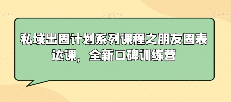 私域出圈计划系列课程之朋友圈表达课,全新口碑训练营-致富资源库