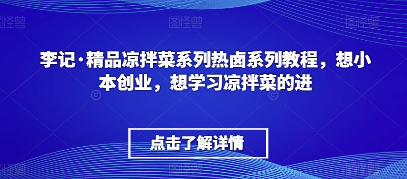 李记·精品凉拌菜系列热卤系列教程,想小本创业,想学习凉拌菜的进-致富资源库