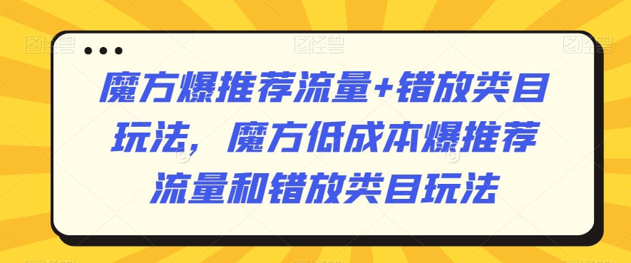 魔方爆推荐流量+错放类目玩法,魔方低成本爆推荐流量和错放类目玩法-致富资源库