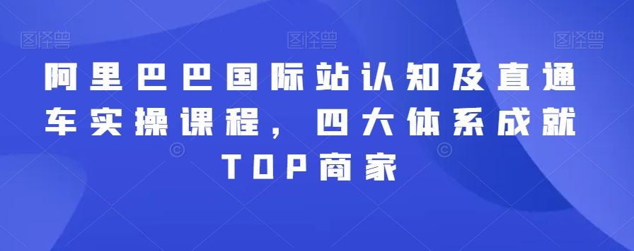 阿里巴巴国际站认知及直通车实操课程,四大体系成就TOP商家-致富资源库