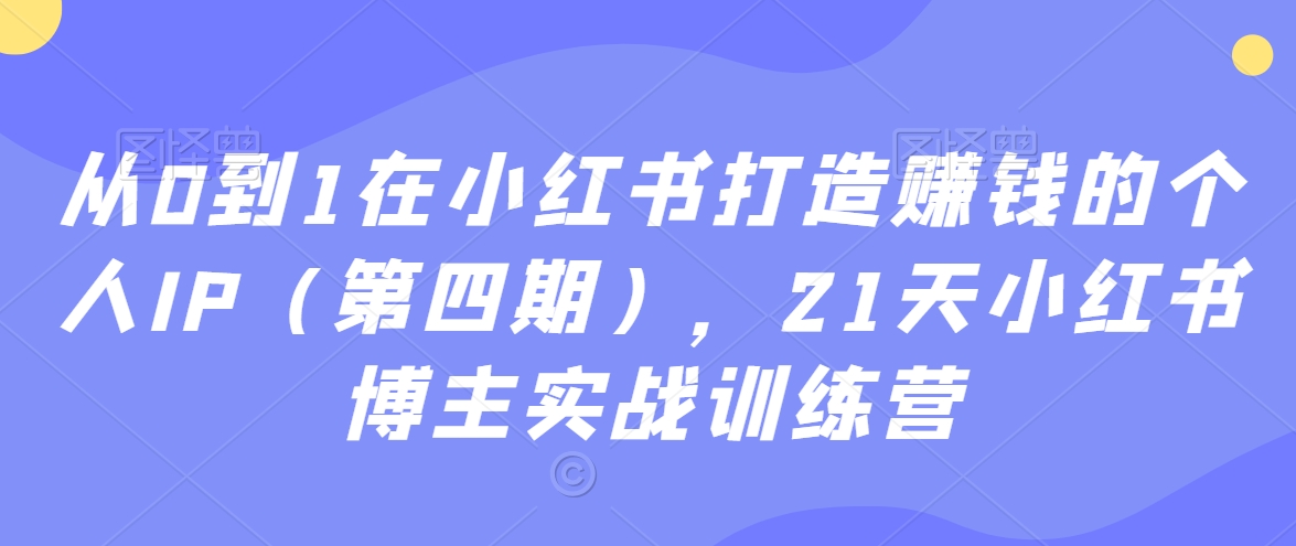 从0到1在小红书打造赚钱的个人IP(第四期),21天小红书博主实战训练营-致富资源库