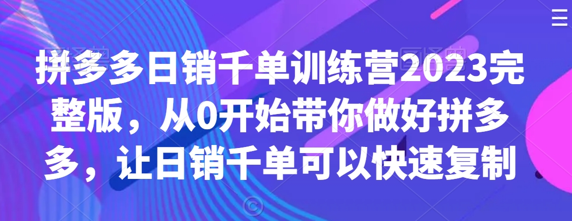 拼多多日销千单训练营2023完整版，从0开始带你做好拼多多，让日销千单可以快速复制-致富资源库