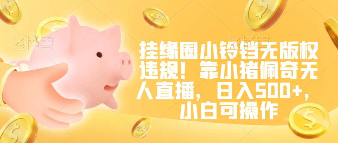 挂缘圈小铃铛无版权违规!靠小猪佩奇无人直播,日入500+,小白可操作【揭秘】-致富资源库