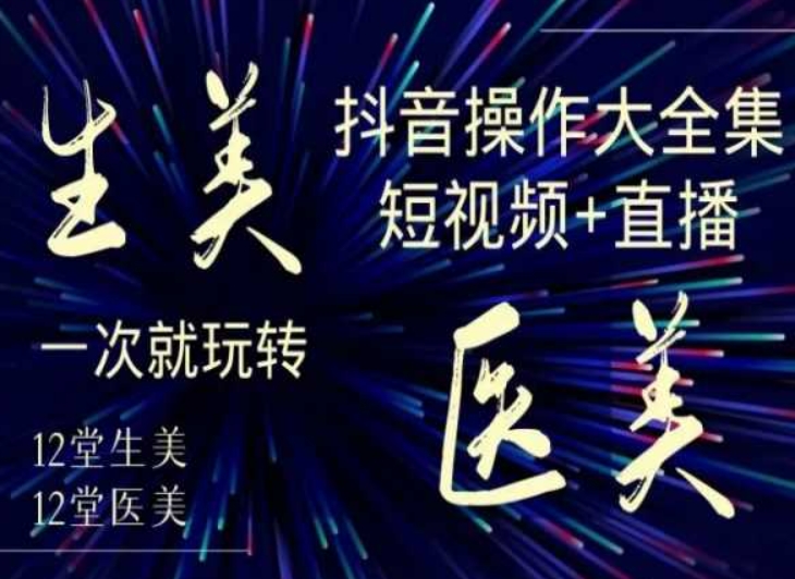 美业全干货·生美·医美抖音操作合集，短视频+直播，一次就玩转-致富资源库