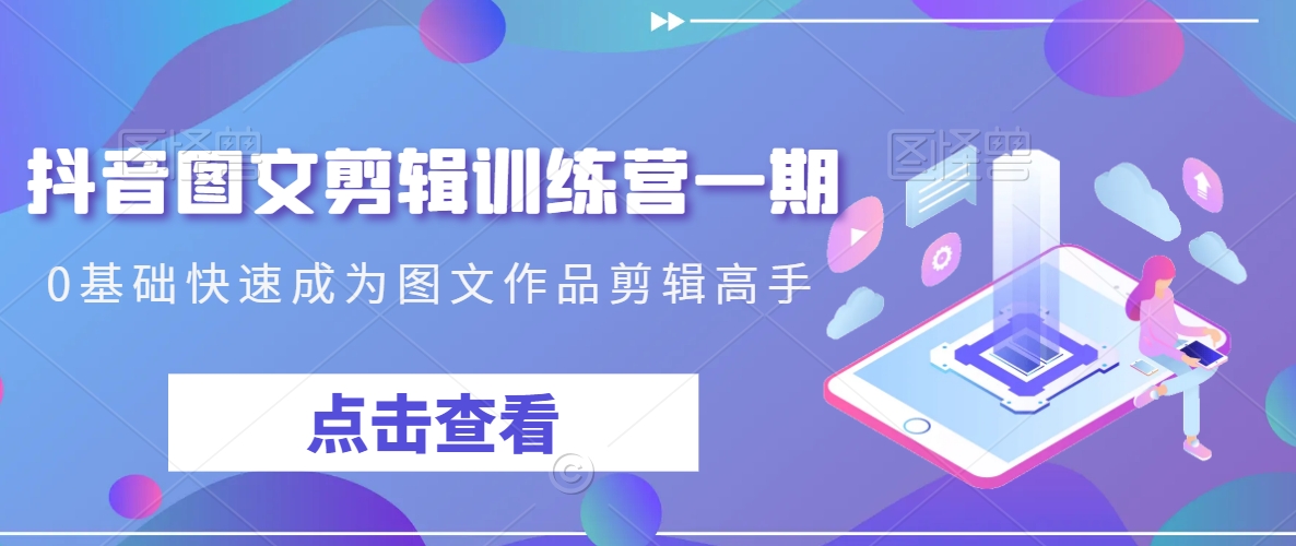 抖音图文剪辑训练营一期,0基础快速成为图文作品剪辑高手-致富资源库