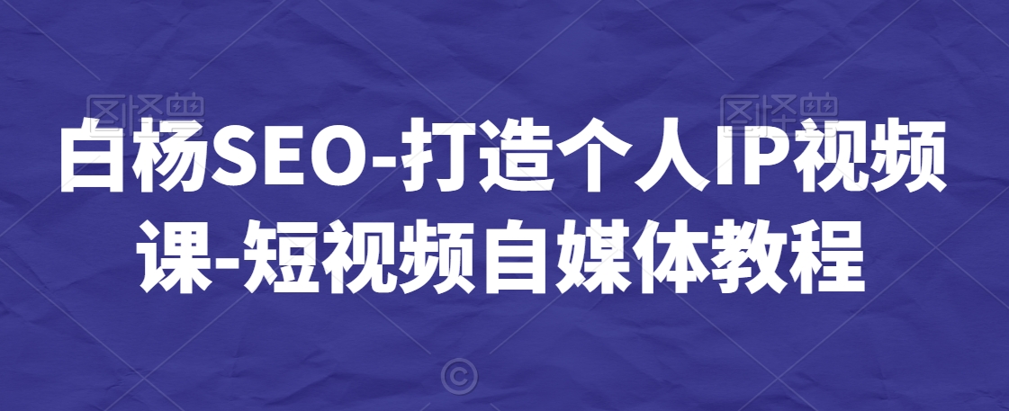 白杨SEO-打造个人IP视频课-短视频自媒体教程-致富资源库