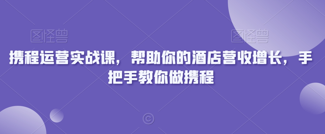 携程运营实战课，帮助你的酒店营收增长，手把手教你做携程-致富资源库
