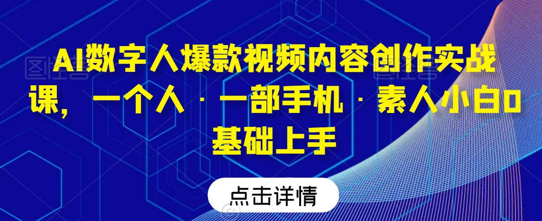 AI数字人爆款视频内容创作实战课,一个人·一部手机·素人小白0基础上手-致富资源库