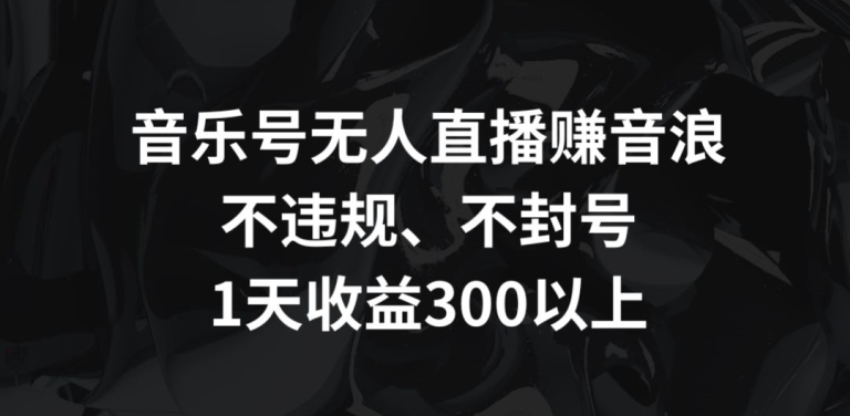 音乐号无人直播赚音浪,不违规、不封号,1天收益300+【揭秘】-致富资源库
