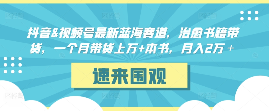 抖音&视频号最新蓝海赛道，治愈书籍带货，一个月带货上万+本书，月入2万＋【揭秘】-致富资源库