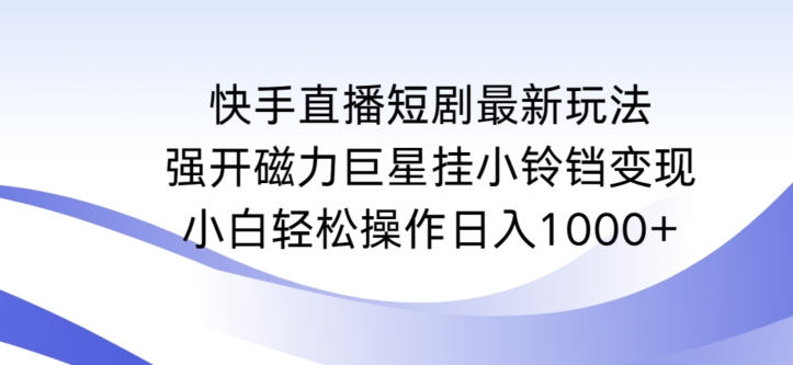 快手直播短剧最新玩法，强开磁力巨星挂小铃铛变现，小白轻松操作日入1000+【揭秘】-致富资源库