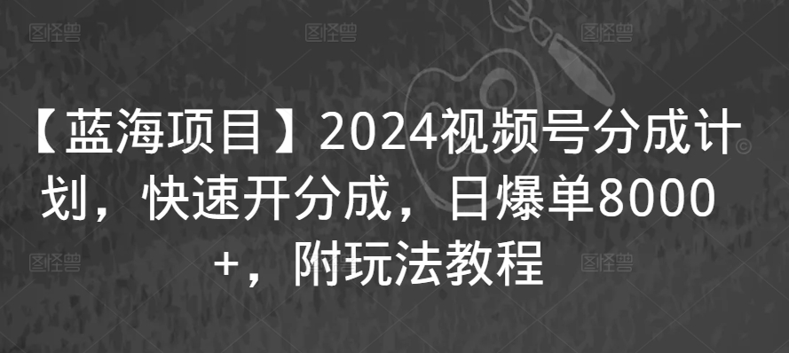 【蓝海项目】2024视频号分成计划，快速开分成，日爆单8000+，附玩法教程-致富资源库
