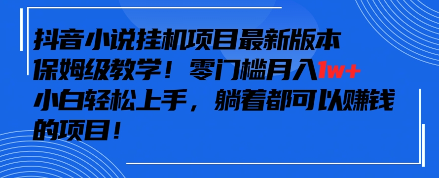 抖音最新小说挂机项目，保姆级教学，零成本月入1w+，小白轻松上手【揭秘】-致富资源库