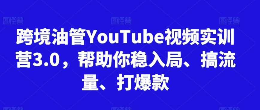 跨境油管YouTube视频实训营3.0,帮助你稳入局、搞流量、打爆款-致富资源库