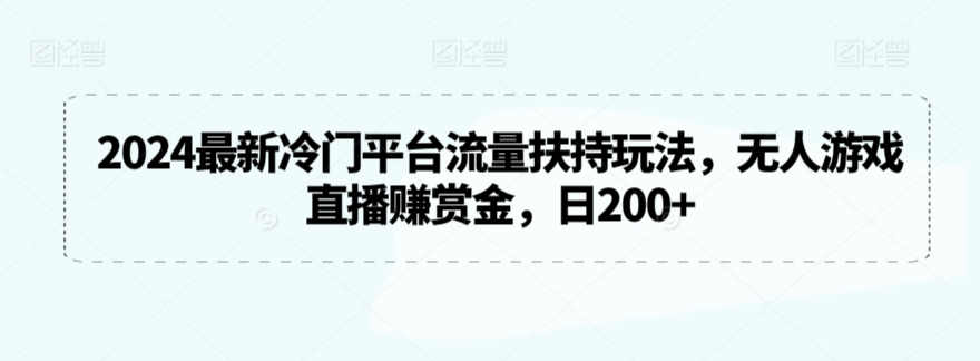 2024最新冷门平台流量扶持玩法,无人游戏直播赚赏金,日200+【揭秘】-致富资源库