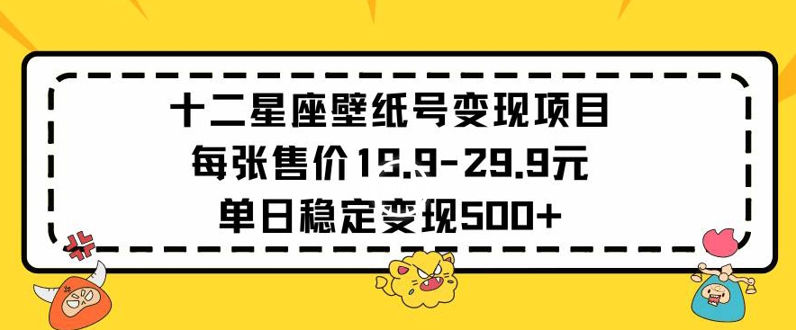 十二星座壁纸号变现项目每张售价19元单日稳定变现500+以上【揭秘】-致富资源库