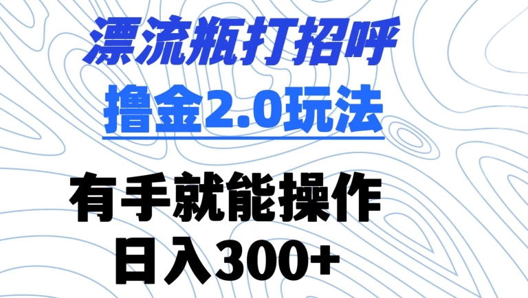 漂流瓶打招呼撸金2.0玩法,有手就能做,日入300+【揭秘】-致富资源库