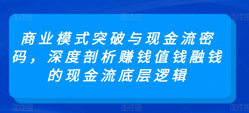 商业模式突破与现金流密码,深度剖析赚钱值钱融钱的现金流底层逻辑-致富资源库