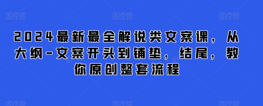 2024最新最全解说类文案课，从大纲-文案开头到铺垫，结尾，教你原创整套流程-致富资源库