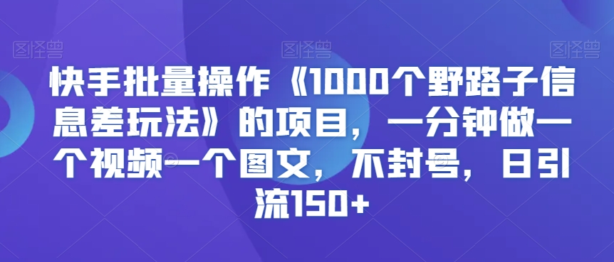 快手批量操作《1000个野路子信息差玩法》的项目，一分钟做一个视频一个图文，不封号，日引流150+【揭秘】-致富资源库