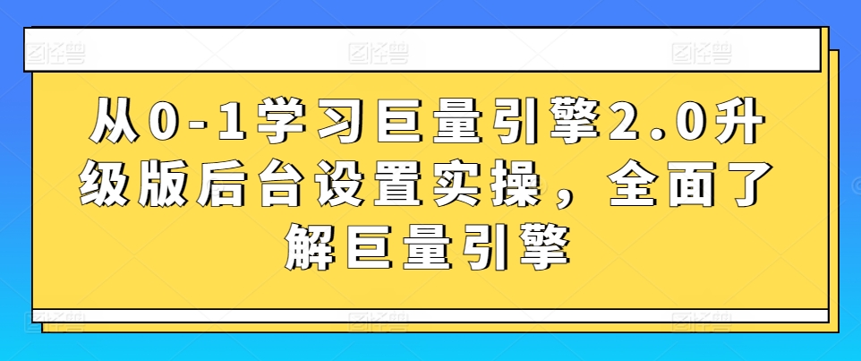 从0-1学习巨量引擎2.0升级版后台设置实操,全面了解巨量引擎-致富资源库