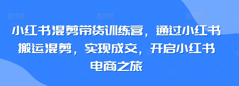 小红书混剪带货训练营,通过小红书搬运混剪,实现成交,开启小红书电商之旅-致富资源库