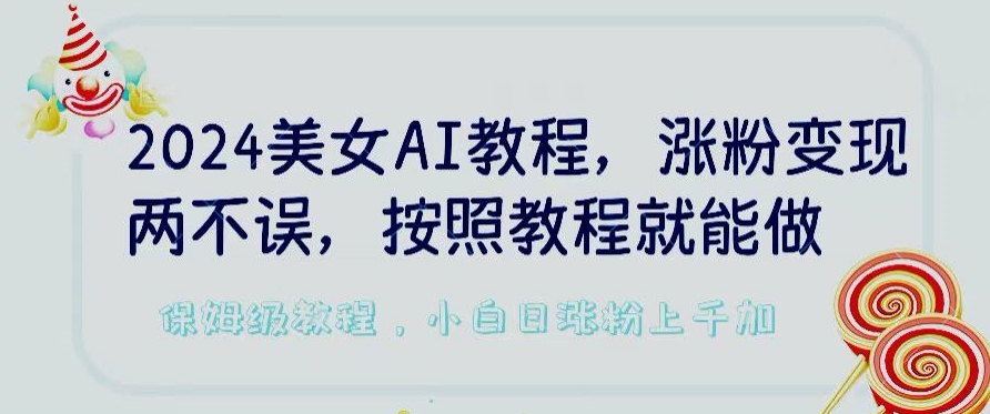 2024美女AI教程,涨粉变现两不误,按照教程制作就能做,平台低概率检测出是AI制作【揭秘】-致富资源库