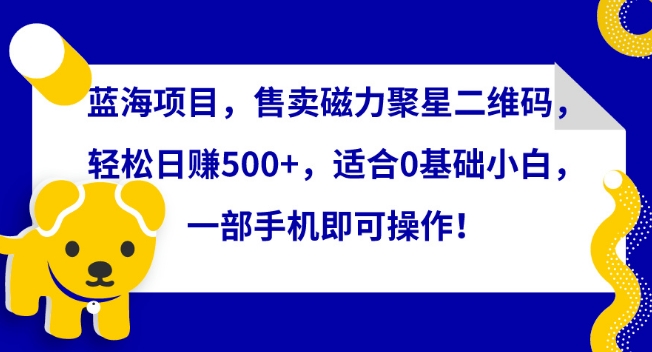 蓝海项目，售卖磁力聚星二维码，轻松日赚500+，适合0基础小白，一部手机即可操作【揭秘】-致富资源库