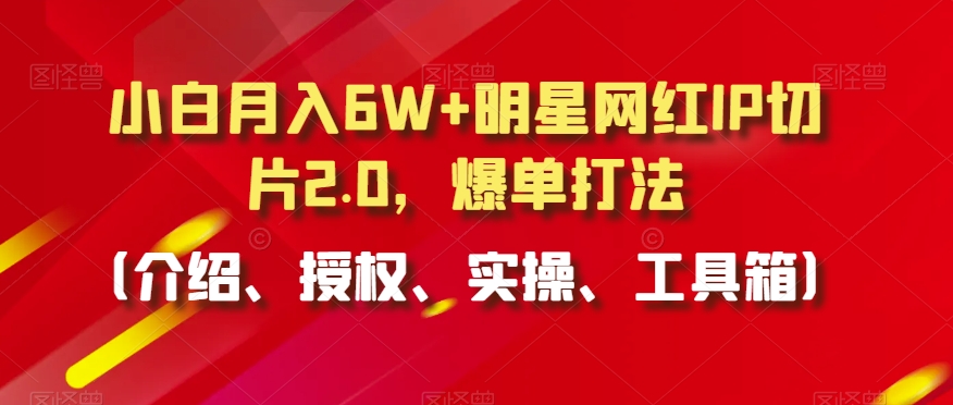 小白月入6W+明星网红IP切片2.0，爆单打法（介绍、授权、实操、工具箱）【揭秘】-致富资源库