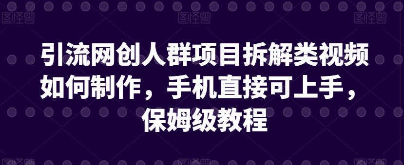 引流网创人群项目拆解类视频如何制作，手机直接可上手，保姆级教程【揭秘】-致富资源库