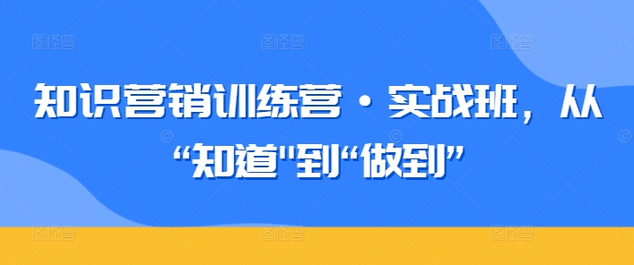 知识营销训练营·实战班,从“知道”到“做到”-致富资源库
