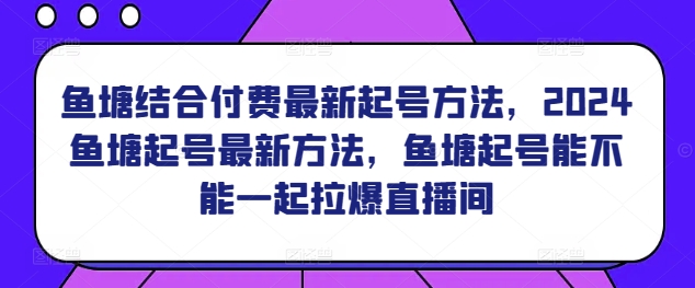 鱼塘结合付费最新起号方法，​2024鱼塘起号最新方法，鱼塘起号能不能一起拉爆直播间-致富资源库