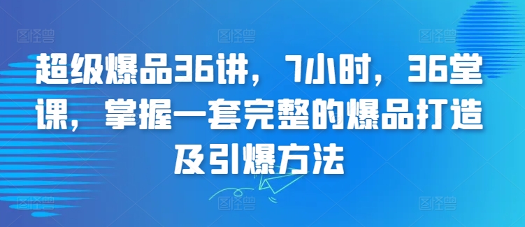 超级爆品36讲,7小时,36堂课,掌握一套完整的爆品打造及引爆方法-致富资源库