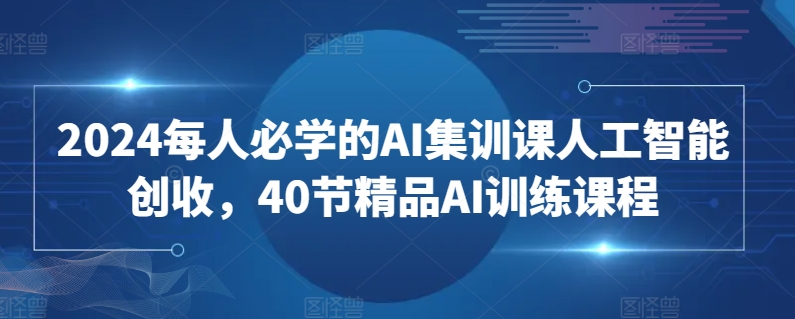 2024每人必学的AI集训课人工智能创收,40节精品AI训练课程-致富资源库