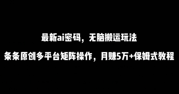 最新ai流量密码,傻瓜式搬运玩法,条条原创,多平台矩阵操作,月赚5万+保姆式教程【揭秘】-致富资源库