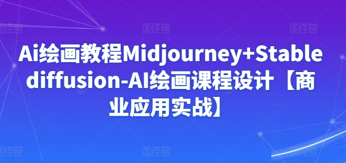 Ai绘画教程Midjourney+Stablediffusion-AI绘画课程设计【商业应用实战】-致富资源库