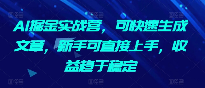 AI掘金实战营,可快速生成文章,新手可直接上手,收益趋于稳定-致富资源库