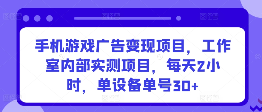 手机游戏广告变现项目,工作室内部实测项目,每天2小时,单设备单号30+【揭秘】-致富资源库