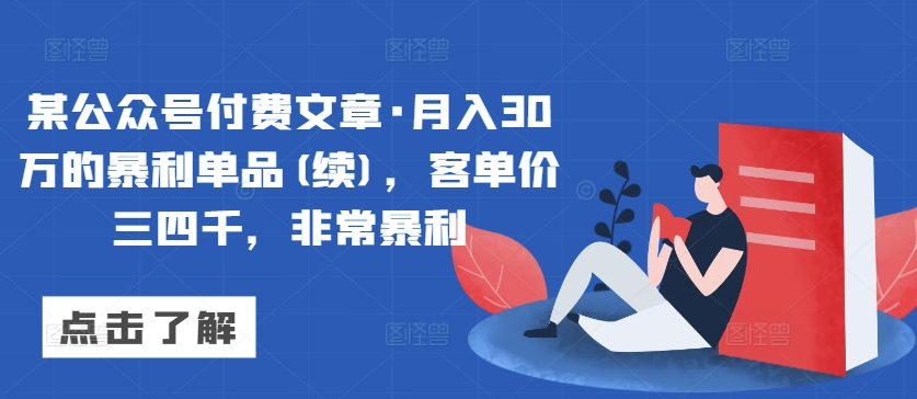 某公众号付费文章·月入30万的暴利单品(续)，客单价三四千，非常暴利-致富资源库