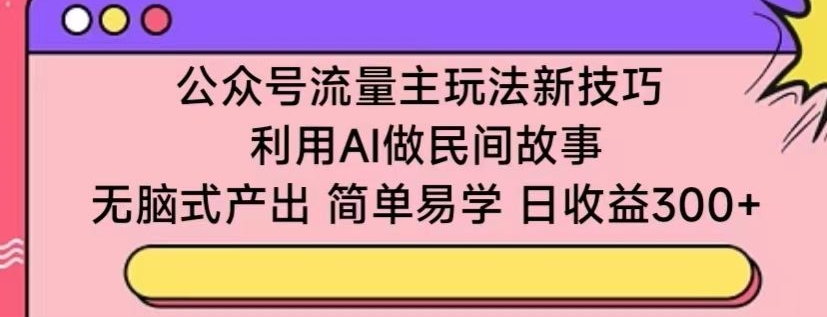 公众号流量主玩法新技巧,利用AI做民间故事 ,无脑式产出,简单易学,日收益300+【揭秘】-致富资源库