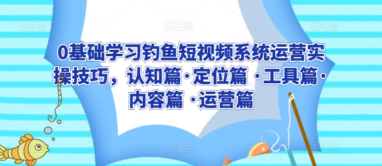 0基础学习钓鱼短视频系统运营实操技巧，认知篇·定位篇 ·工具篇·内容篇 ·运营篇-致富资源库