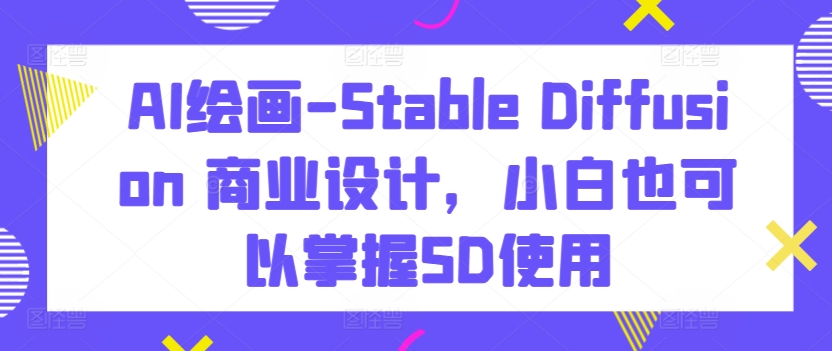 AI绘画-Stable Diffusion 商业设计,小白也可以掌握SD使用-致富资源库
